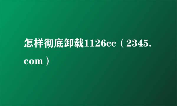 怎样彻底卸载1126cc（2345.com）