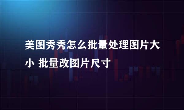 美图秀秀怎么批量处理图片大小 批量改图片尺寸