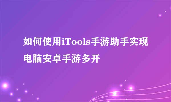 如何使用iTools手游助手实现电脑安卓手游多开