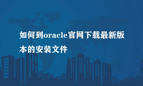 如何到oracle官网下载最新版本的安装文件
