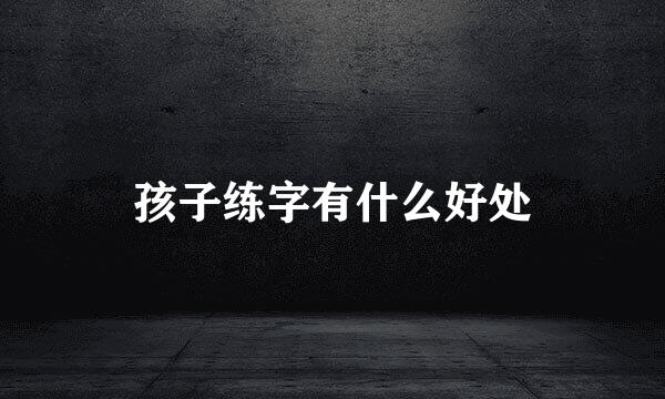 孩子练字有什么好处