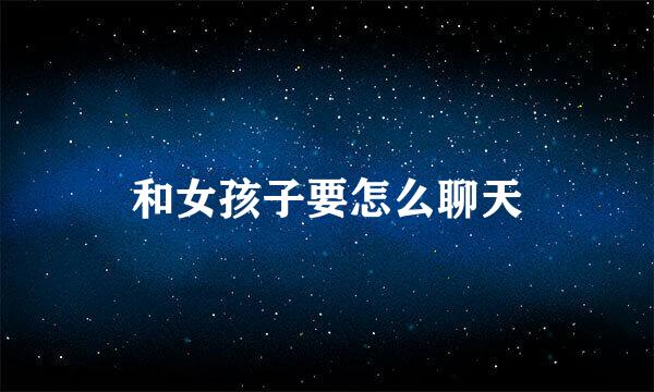 和女孩子要怎么聊天