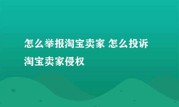 怎么举报淘宝卖家 怎么投诉淘宝卖家侵权
