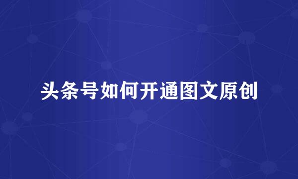 头条号如何开通图文原创