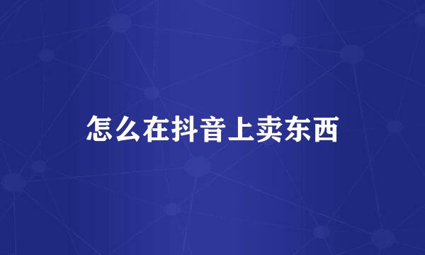 怎么在抖音上卖东西