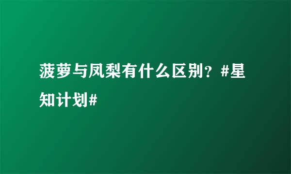 菠萝与凤梨有什么区别？#星知计划#