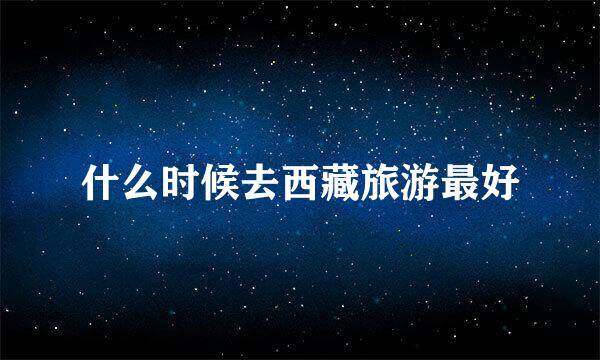 什么时候去西藏旅游最好