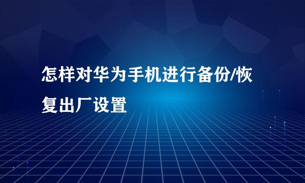 怎样对华为手机进行备份/恢复出厂设置