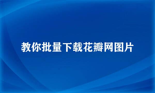 教你批量下载花瓣网图片