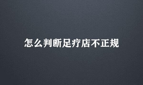 怎么判断足疗店不正规