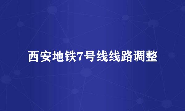 西安地铁7号线线路调整