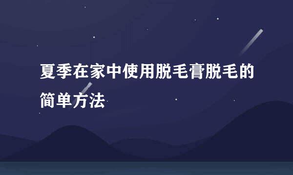 夏季在家中使用脱毛膏脱毛的简单方法
