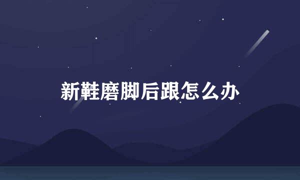 新鞋磨脚后跟怎么办