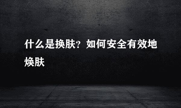 什么是换肤？如何安全有效地焕肤