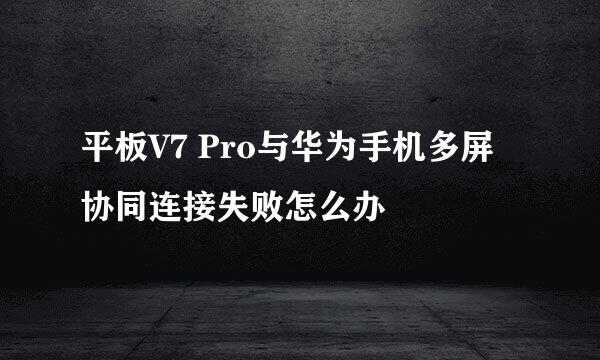 平板V7 Pro与华为手机多屏协同连接失败怎么办