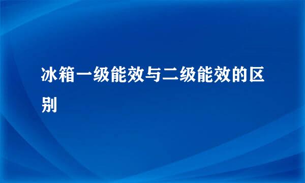 冰箱一级能效与二级能效的区别