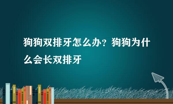 狗狗双排牙怎么办？狗狗为什么会长双排牙