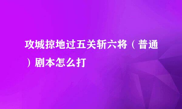 攻城掠地过五关斩六将（普通）剧本怎么打