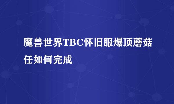 魔兽世界TBC怀旧服爆顶蘑菇任如何完成