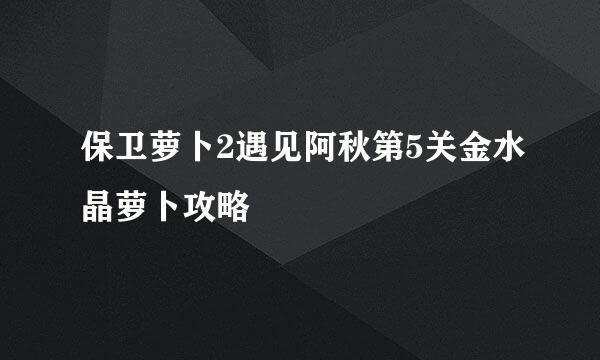 保卫萝卜2遇见阿秋第5关金水晶萝卜攻略
