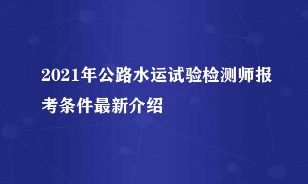 2021年公路水运试验检测师报考条件最新介绍