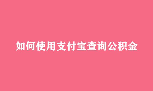 如何使用支付宝查询公积金