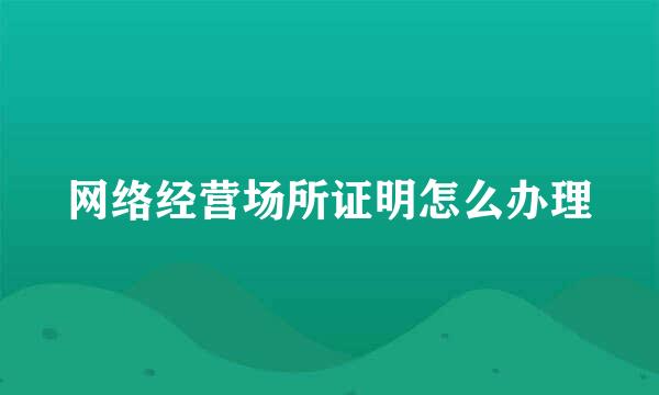 网络经营场所证明怎么办理