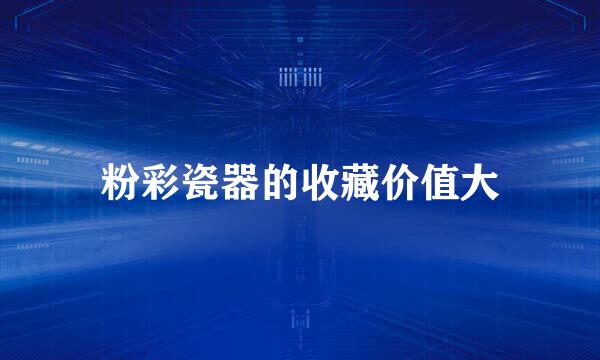 粉彩瓷器的收藏价值大