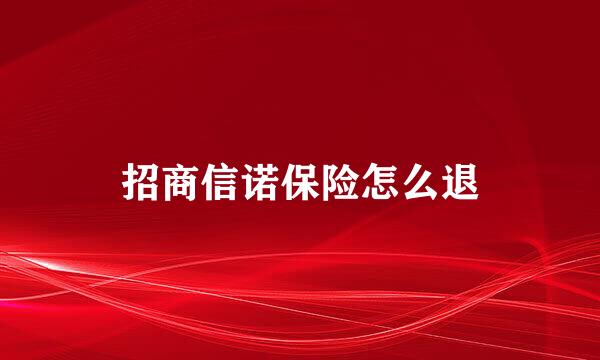 招商信诺保险怎么退
