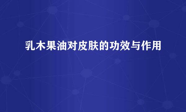 乳木果油对皮肤的功效与作用