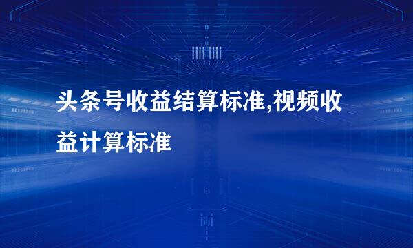 头条号收益结算标准,视频收益计算标准