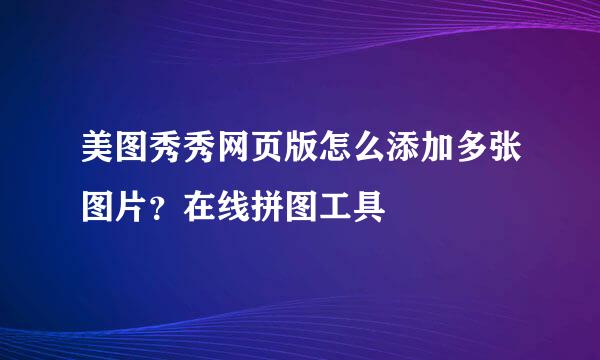 美图秀秀网页版怎么添加多张图片？在线拼图工具