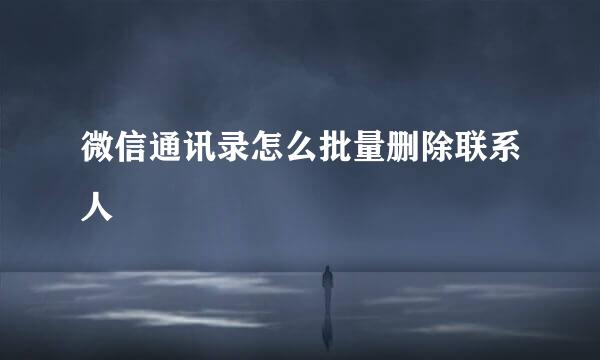 微信通讯录怎么批量删除联系人
