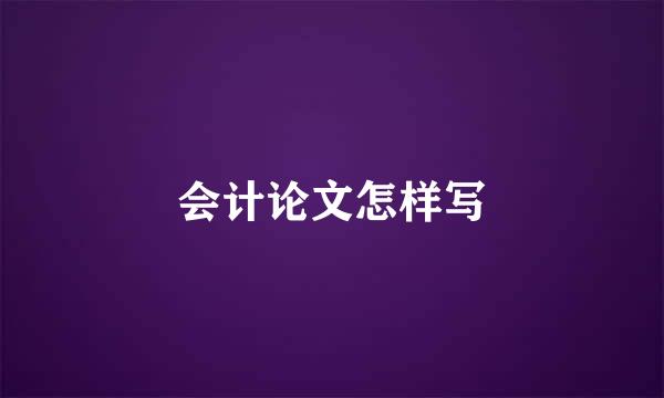 会计论文怎样写