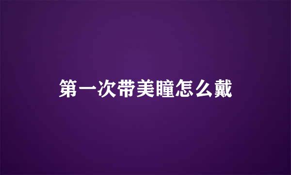 第一次带美瞳怎么戴