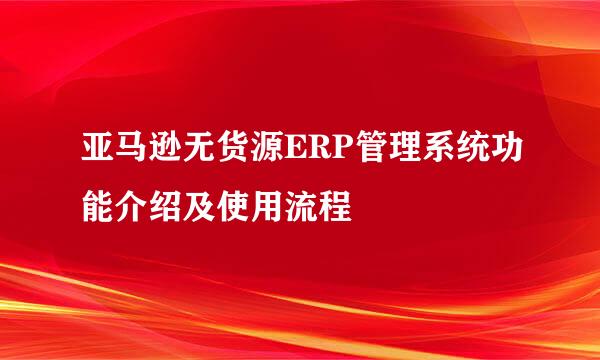 亚马逊无货源ERP管理系统功能介绍及使用流程