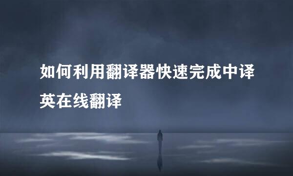 如何利用翻译器快速完成中译英在线翻译