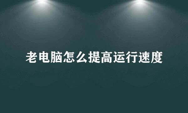 老电脑怎么提高运行速度