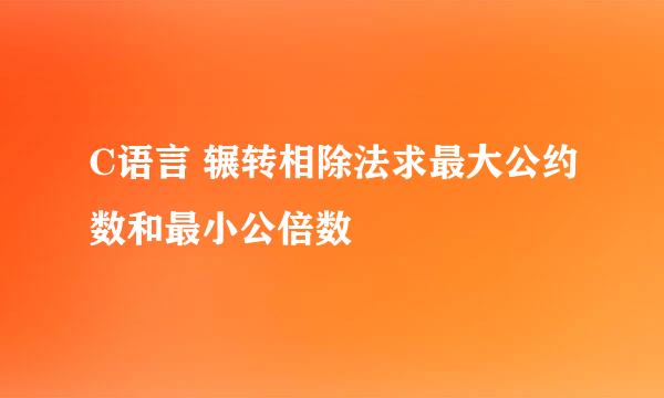 C语言 辗转相除法求最大公约数和最小公倍数