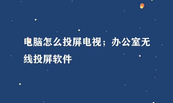 电脑怎么投屏电视；办公室无线投屏软件