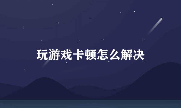 玩游戏卡顿怎么解决