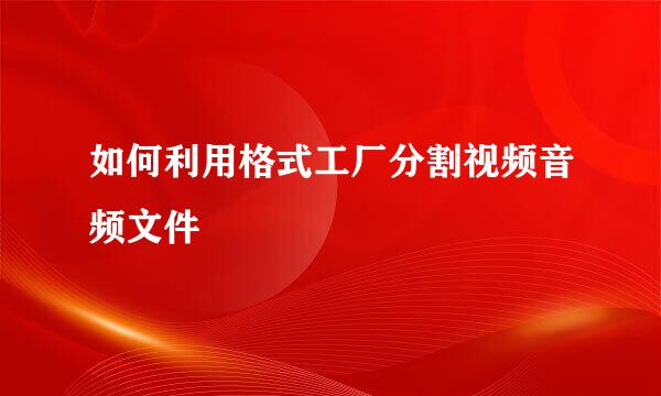 如何利用格式工厂分割视频音频文件