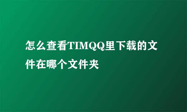怎么查看TIMQQ里下载的文件在哪个文件夹