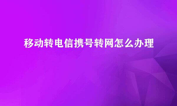 移动转电信携号转网怎么办理
