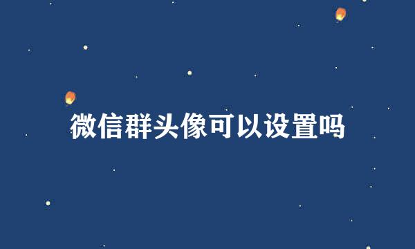 微信群头像可以设置吗