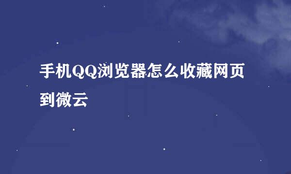 手机QQ浏览器怎么收藏网页到微云