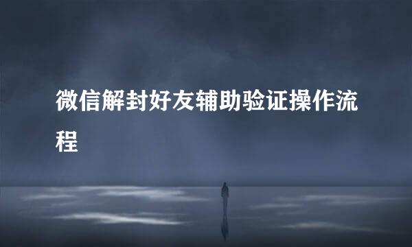 微信解封好友辅助验证操作流程