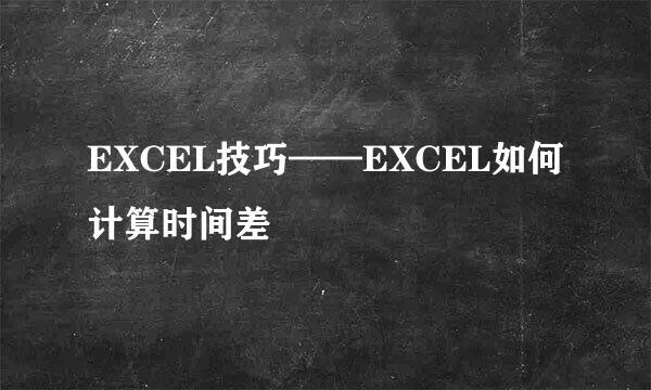 EXCEL技巧——EXCEL如何计算时间差