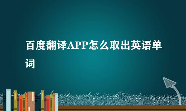 百度翻译APP怎么取出英语单词