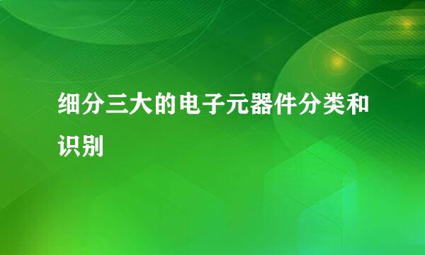细分三大的电子元器件分类和识别